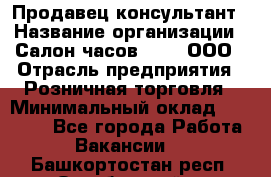 Продавец-консультант › Название организации ­ Салон часов 3-15, ООО › Отрасль предприятия ­ Розничная торговля › Минимальный оклад ­ 50 000 - Все города Работа » Вакансии   . Башкортостан респ.,Октябрьский г.